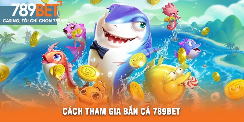Cách Tham Gia Bắn Cá 789BET